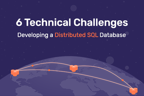 6 Technical Challenges Developing a Distributed SQL Database