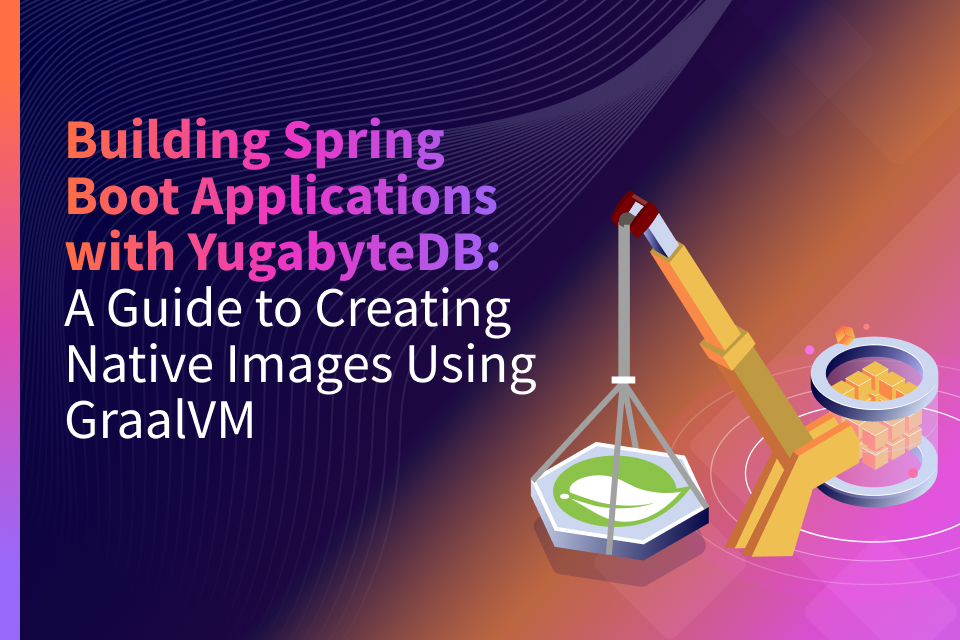 Building Spring Boot Applications with YugabyteDB Create Native Images Using GraalVM Yugabyte