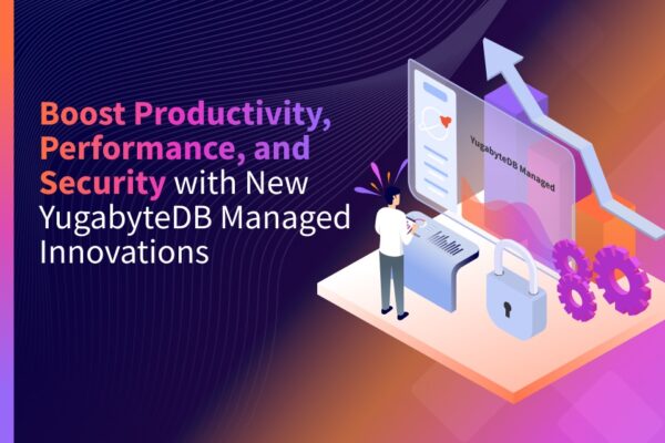 Boost Productivity, Performance, and Security with New YugabyteDB Managed Innovations