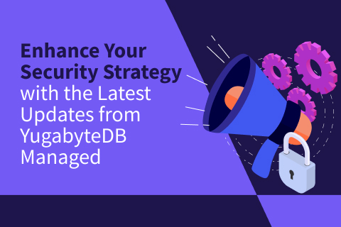 Enhance Your Security Strategy With the Latest Updates From YugabyteDB Managed