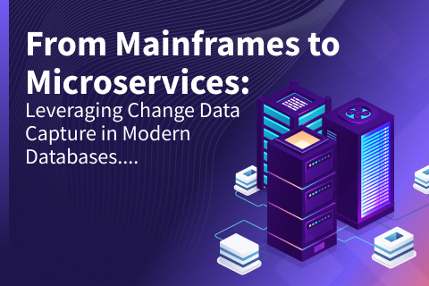 From Mainframes to Microservices: Leveraging Change Data Capture in Modern Databases From Mainframes to Microservices: Leveraging Change Data Capture in Modern Databases