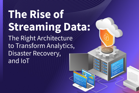 The Rise of Streaming Data: The Right Architecture to Transform Analytics, Disaster Recovery, and IoT