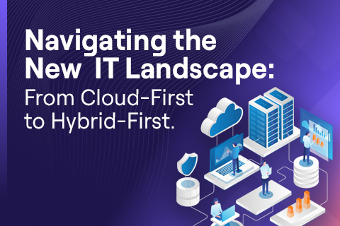 Navigating the New IT Landscape: From Cloud-First to Hybrid-First Navigating the New IT Landscape: From Cloud-First to Hybrid-First