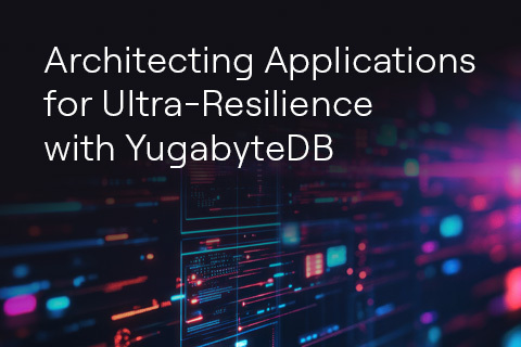 Architecting Apps for Ultra-Resilience with YugabyteDB Architecting Apps for Ultra-Resilience with YugabyteDB